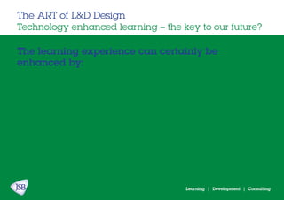 Learning | Development | Consulting
The learning experience can certainly be
enhanced by:
The ART of L&D Design
Technology enhanced learning – the key to our future?
 