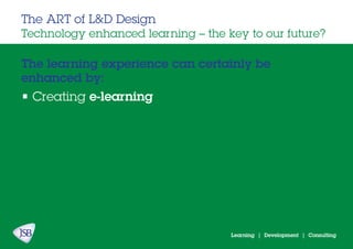Learning | Development | Consulting
The learning experience can certainly be
enhanced by:
The ART of L&D Design
Technology enhanced learning – the key to our future?
• Creating e-learning
 
