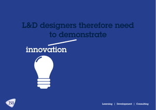 Learning | Development | Consulting
L&D designers therefore need
to demonstrate
innovation
 
