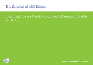 The Science of L&D Design
Learning | Development | Consulting
If all that covers the innovative and engaging side
of L&D …
 