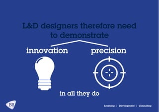 Learning | Development | Consulting
innovation precision
L&D designers therefore need
to demonstrate
in all they do
 