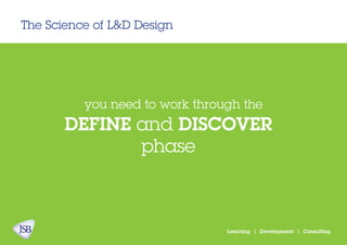 The Science of L&D Design
Learning | Development | Consulting
you need to work through the
DEFINE and DISCOVER
phase
 