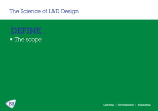Learning | Development | Consulting
The Science of L&D Design
DEFINE...
• The scope
 
