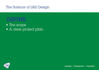 Learning | Development | Consulting
The Science of L&D Design
DEFINE...
• The scope
• A clear project plan
 