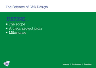 Learning | Development | Consulting
The Science of L&D Design
DEFINE...
• The scope
• A clear project plan
• Milestones
 