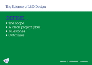 Learning | Development | Consulting
The Science of L&D Design
DEFINE...
• The scope
• A clear project plan
• Milestones
• Outcomes
 