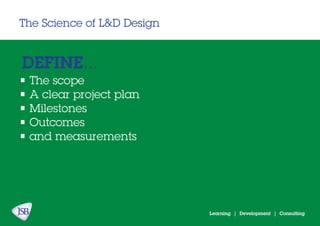 Learning | Development | Consulting
The Science of L&D Design
DEFINE...
• The scope
• A clear project plan
• Milestones
• Outcomes
• and measurements
 