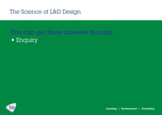 Learning | Development | Consulting
The Science of L&D Design
• Enquiry
You can get these answers through
 