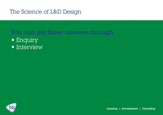 Learning | Development | Consulting
The Science of L&D Design
• Enquiry
• Interview
You can get these answers through
 