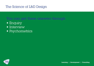 Learning | Development | Consulting
The Science of L&D Design
• Enquiry
• Interview
• Psychometrics
You can get these answers through
 