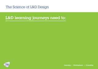 The Science of L&D Design
Learning | Development | Consulting
L&D learning journeys need to:
 