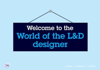 World of the L&D
designer
Welcome to the
Learning | Development | Consulting
 