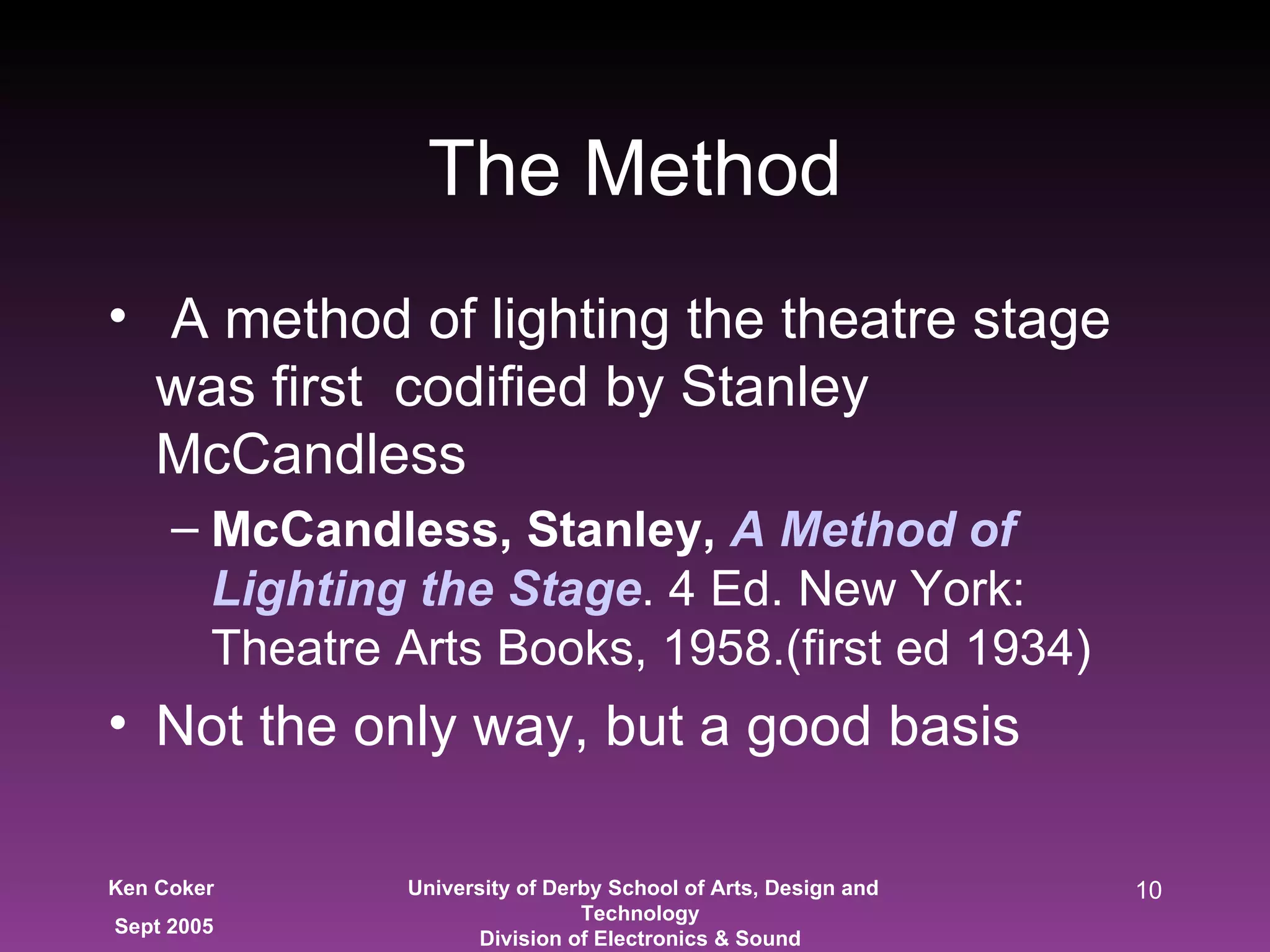 The Method A method of lighting the theatre stage was first  codified by Stanley McCandless McCandless, Stanley,  A Method of Lighting the Stage . 4 Ed. New York: Theatre Arts Books, 1958.(first ed 1934) Not the only way, but a good basis 