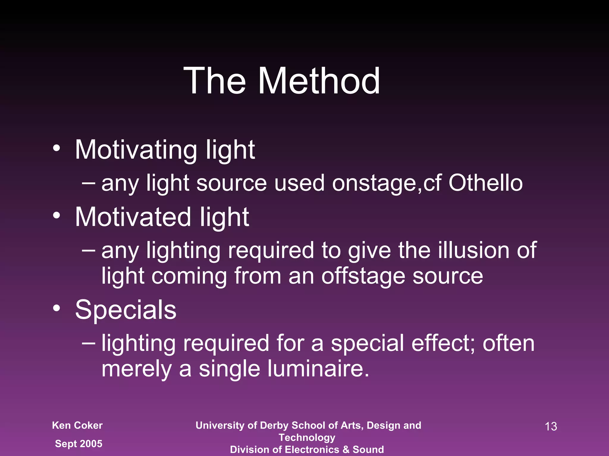 The Method Motivating light any light source used onstage,cf Othello Motivated light any lighting required to give the illusion of light coming from an offstage source Specials lighting required for a special effect; often merely a single luminaire. 