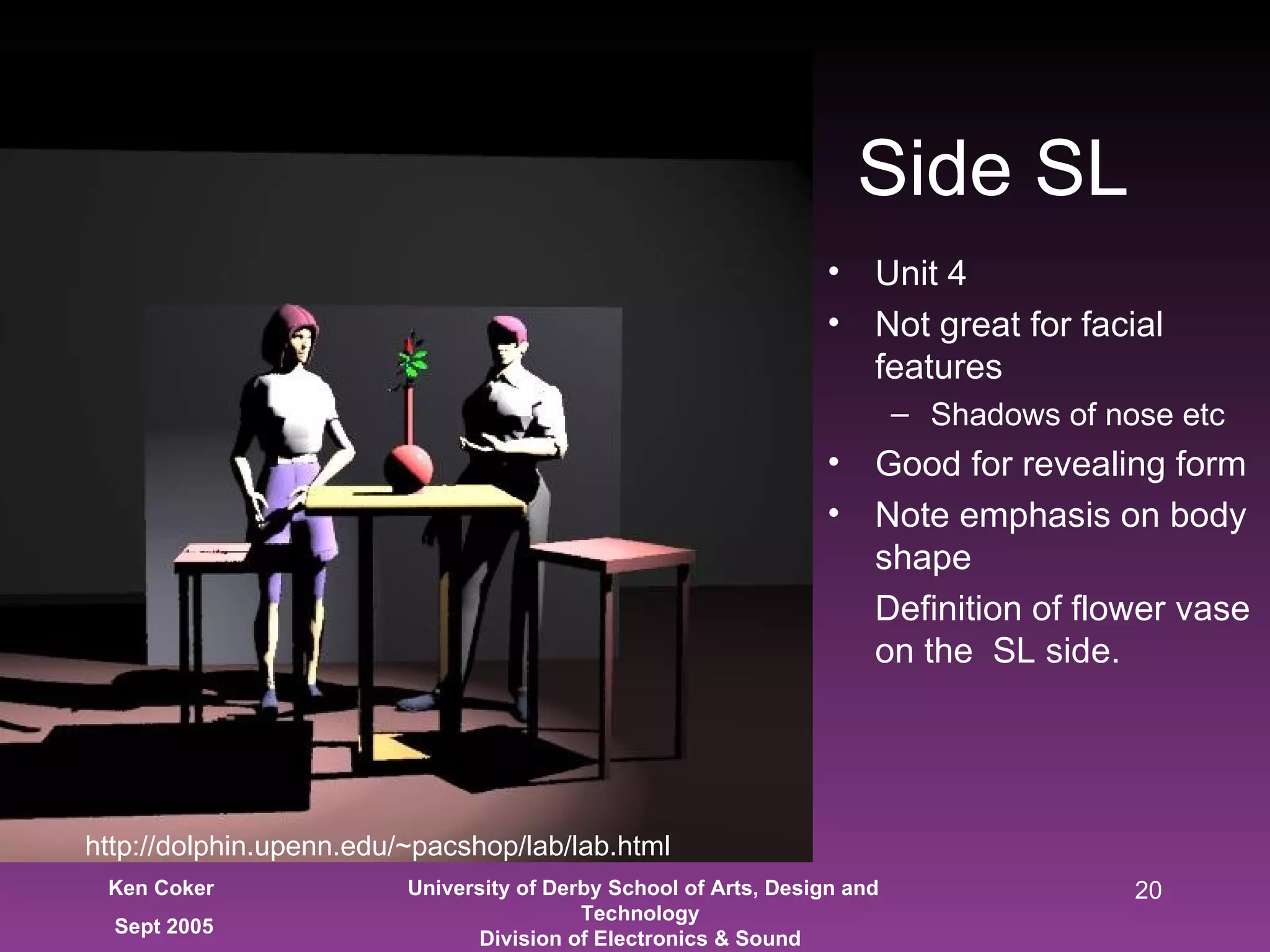 Unit 4 Not great for facial features Shadows of nose etc Good for revealing form Note emphasis on body shape Definition of flower vase on the  SL side. Side SL http://dolphin.upenn.edu/~pacshop/lab/lab.html 