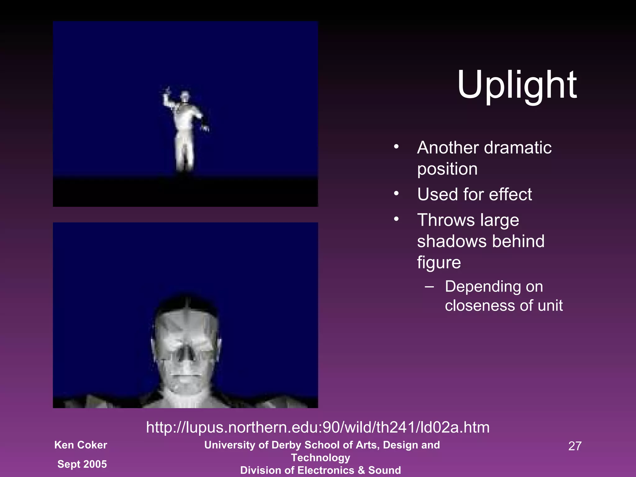 Uplight Another dramatic position Used for effect Throws large shadows behind figure Depending on closeness of unit http://lupus.northern.edu:90/wild/th241/ld02a.htm 