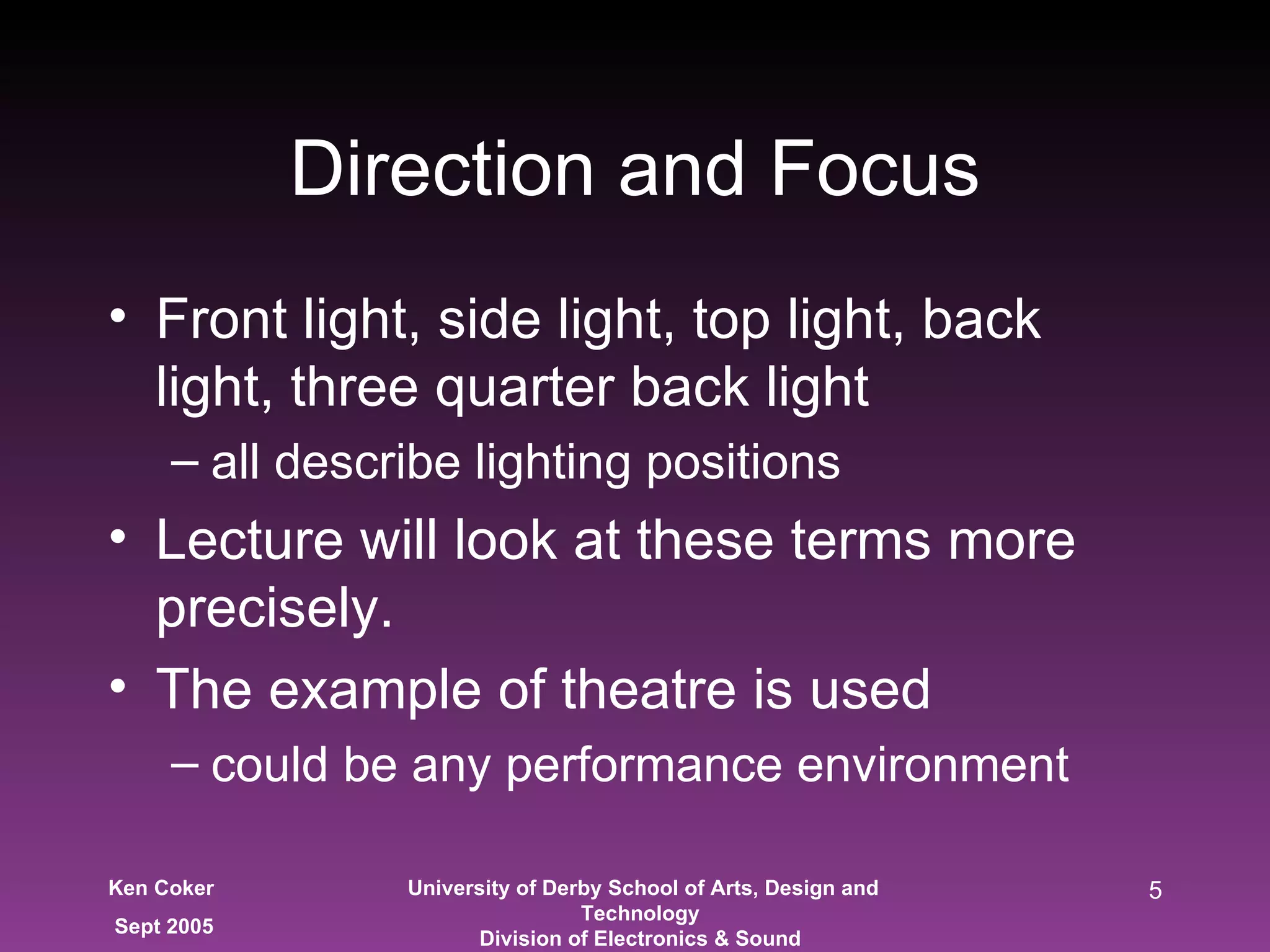 Front light, side light, top light, back light, three quarter back light all describe lighting positions Lecture will look at these terms more precisely. The example of theatre is used could be any performance environment Direction and Focus 