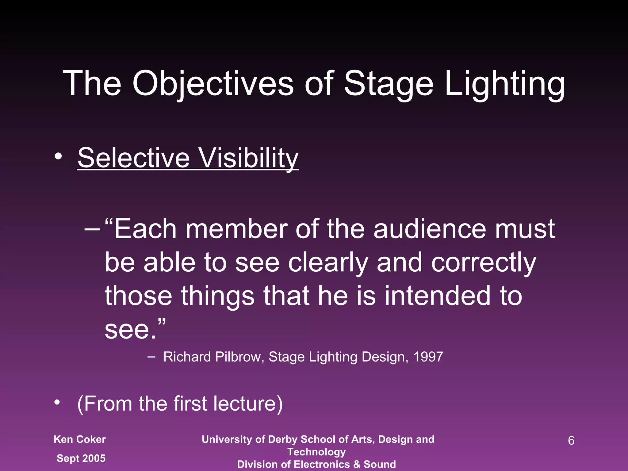 The Objectives of Stage Lighting Selective Visibility “ Each member of the audience must be able to see clearly and correctly those things that he is intended to see.” Richard Pilbrow, Stage Lighting Design, 1997 (From the first lecture) 