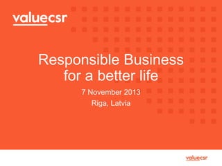 Responsible Business
for a better life
7 November 2013
Riga, Latvia

 