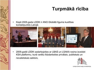 Turpmākā rīcība

•   Kopš 2005.gada LDDK ir ANO Globālā līguma kustības
    kontaktpunkts Latvijā;




•   2009.gadā LDDK ...