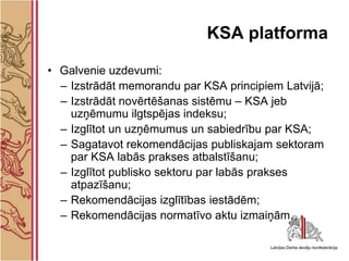 KSA platforma

• Galvenie uzdevumi:
  – Izstrādāt memorandu par KSA principiem Latvijā;
  – Izstrādāt novērtēšanas sistēmu...