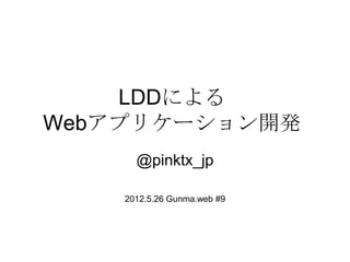 LDDによる
Webアプリケーション開発
      @pinktx_jp

    2012.5.26 Gunma.web #9
 