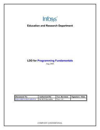 Education and Research Department




           LDD for Programming Fundamentals
                               Aug 2005




Document No.            Authorized By     Ver. Revision   Signature / Date
                        Dr M P Ravindra   Ver. 1.0
ER/CORP/CRS/LA06/019




                       COMPANY CONFIDENTIAL
 