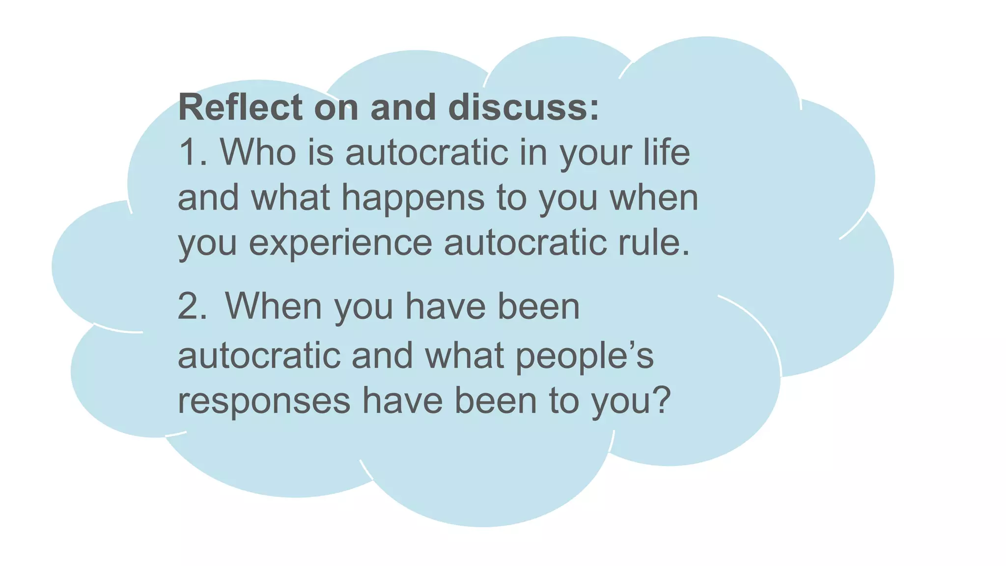 Reflect on and discuss:
1. Who is autocratic in your life
and what happens to you when
you experience autocratic rule.
2. When you have been
autocratic and what people’s
responses have been to you?
 