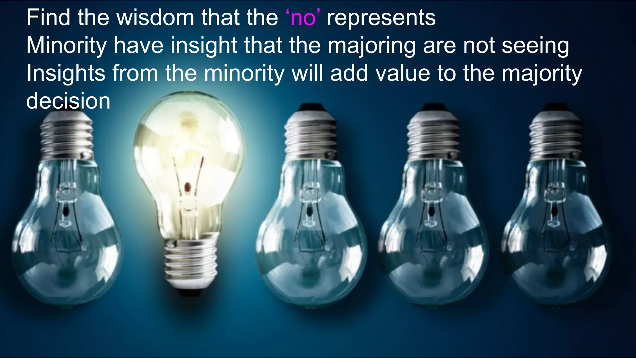 Find the wisdom that the ‘no’ represents
Minority have insight that the majoring are not seeing
Insights from the minority will add value to the majority
decision
	
 