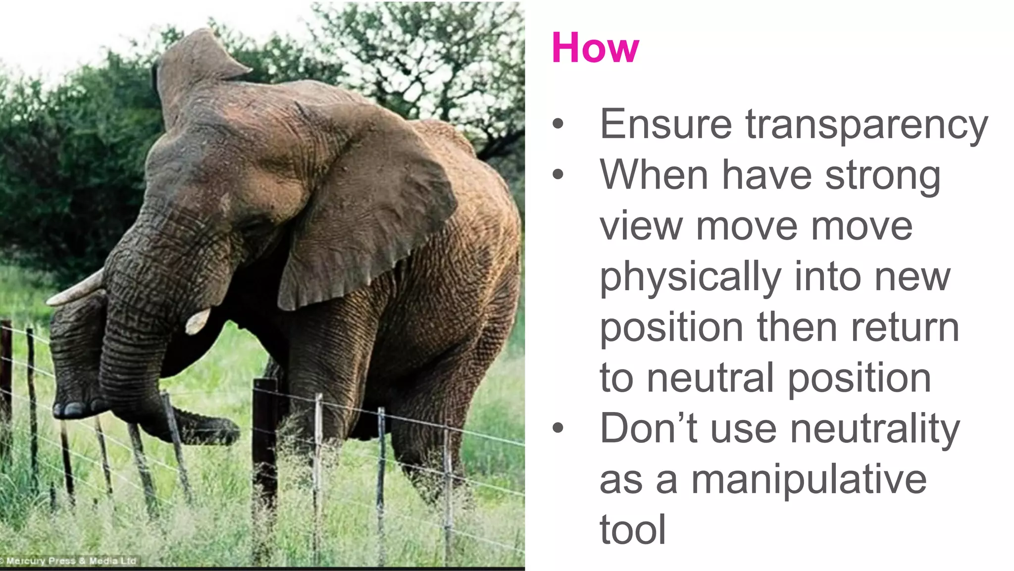 How
•  Ensure transparency
•  When have strong
view move move
physically into new
position then return
to neutral position
•  Don’t use neutrality
as a manipulative
tool
 