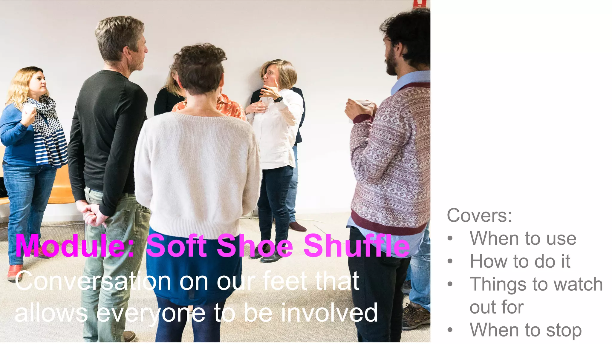Covers:
•  When to use
•  How to do it
•  Things to watch
out for
•  When to stop
Module: Soft Shoe Shuffle
Conversation on our feet that
allows everyone to be involved
 