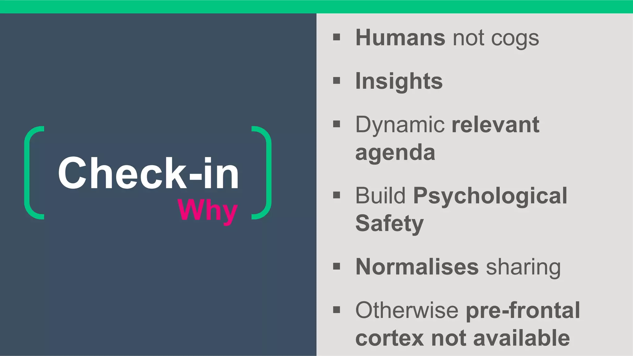 Why
§  Humans not cogs
§  Insights
§  Dynamic relevant
agenda
§  Build Psychological
Safety
§  Normalises sharing
§  Otherwise pre-frontal
cortex not available
Check-in
 