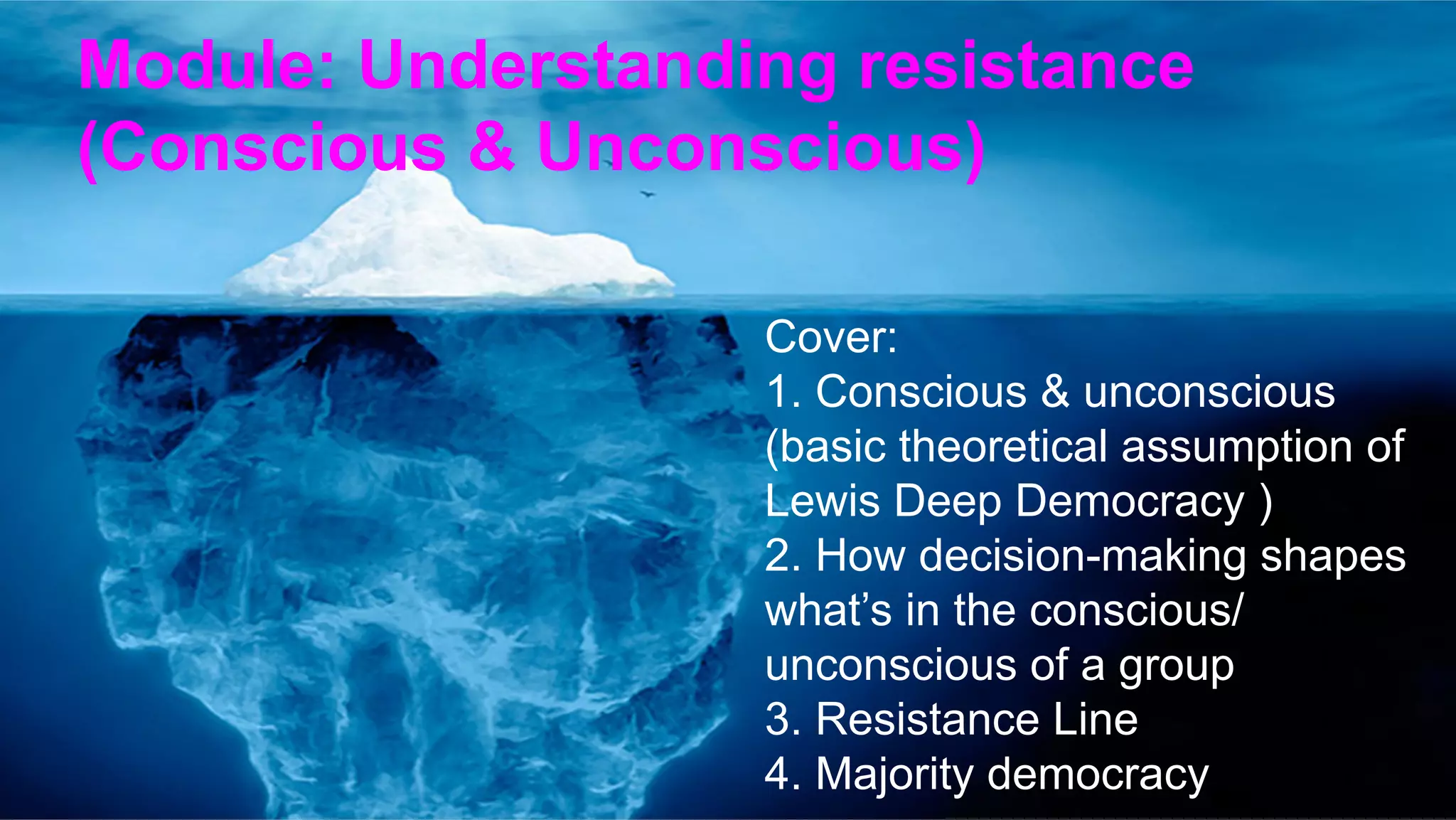 Cover:
1. Conscious & unconscious
(basic theoretical assumption of
Lewis Deep Democracy )
2. How decision-making shapes
what’s in the conscious/
unconscious of a group
3. Resistance Line
4. Majority democracy
Module: Understanding resistance
(Conscious & Unconscious)
	
 