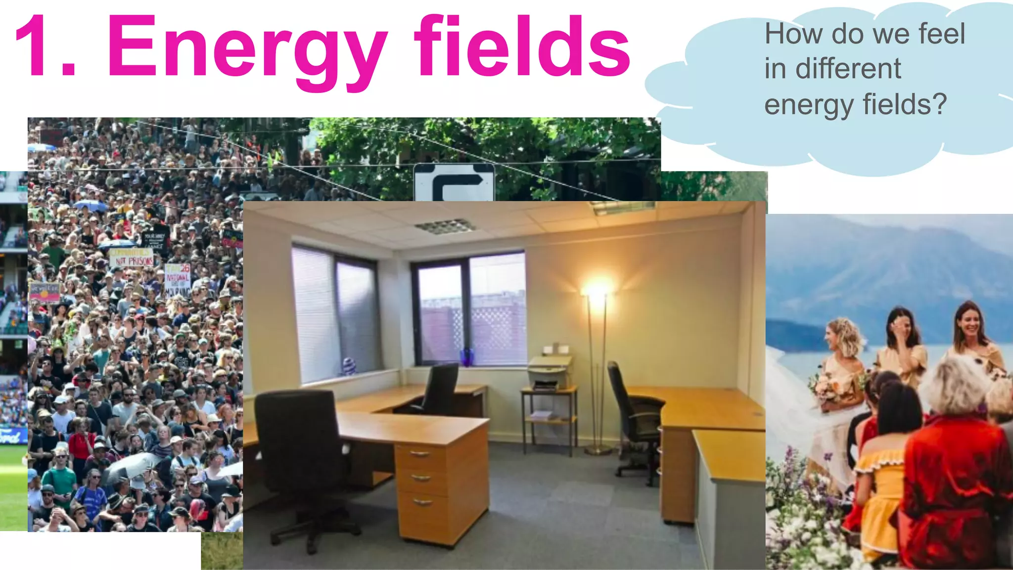 1. Energy fields How do we feel
in different
energy fields?
 