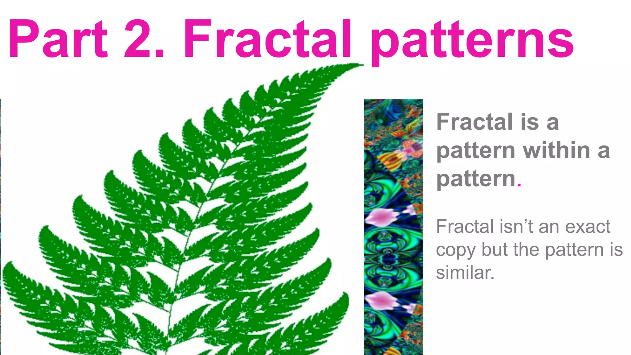 Part 2. Fractal patterns
		
	
Fractal is a
pattern within a
pattern.
Fractal isn’t an exact
copy but the pattern is
similar.
	
	
	
 