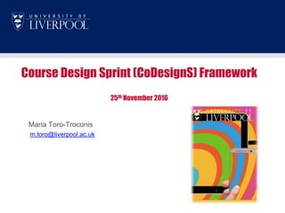 Course Design Sprint (CoDesignS) Framework
25th November 2016
Maria Toro-Troconis
m.toro@liverpool.ac.uk
 