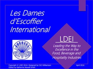 Copyright © LDEI 2016. Designed by CiCi Williamson
Edited by Katherine Newell Smith
Les Dames
d’Escoffier
International
LDEI
Leading the Way to
Excellence in the
Food, Beverage and
Hospitality Industries
April 2016
 