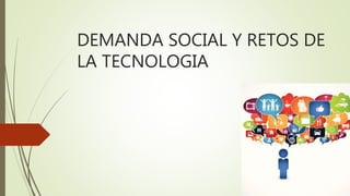 DEMANDA SOCIAL Y RETOS DE
LA TECNOLOGIA
 
