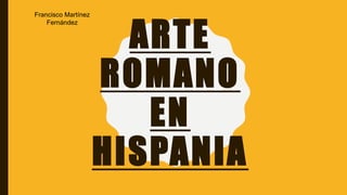 ARTE
ROMANO
EN
HISPANIA
Francisco Martínez
Fernández
 