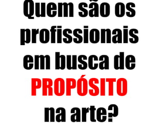 Quem são os
profissionais
em busca de
PROPÓSITO
na arte?
 