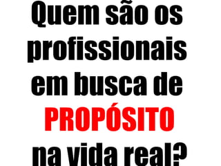 Quem são os
profissionais
em busca de
PROPÓSITO
 