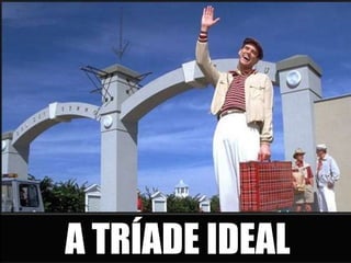 A TRÍADE IDEAL
 