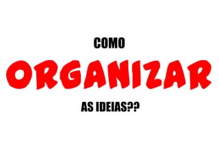 COMO
ORGANIZAR
AS IDEIAS??
 