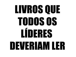 LIVROS QUE
TODOS OS
LÍDERES
DEVERIAM LER
 