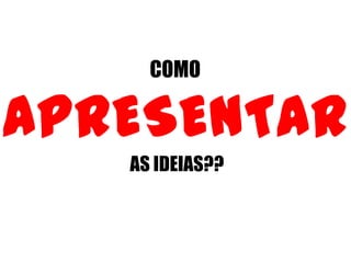 COMO
APRESENTAR
AS IDEIAS??
 