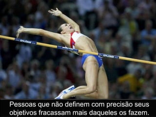 Pessoas que não definem com precisão seus
objetivos fracassam mais daqueles que os fazem.
 