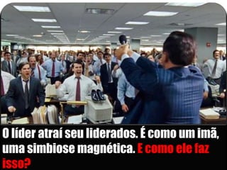 O líder atraí seu liderados. É como um imã,
uma simbiose magnética. E como ele faz
isso?
 