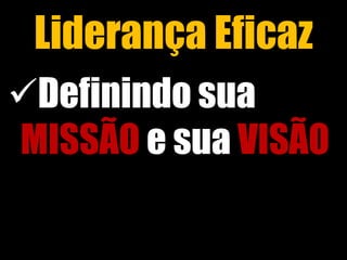 Liderança Eficaz
Definindo sua
MISSÃO e sua VISÃO
 