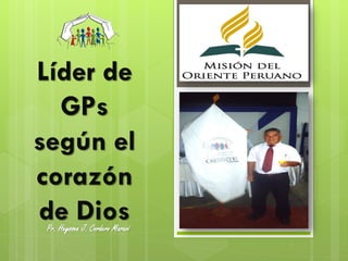 Líder de
  GPs
según el
corazón
de Dios
 Pr. Heyssen J. Cordero Maraví
 