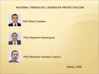 PhD Albert Cubeles  PhD Alejandro Dominguez  PhD Alejandro Paredes Trapero MATERIAL TOMADO DE: LÍDERES EN PROYECTOS.COM México, 2006 